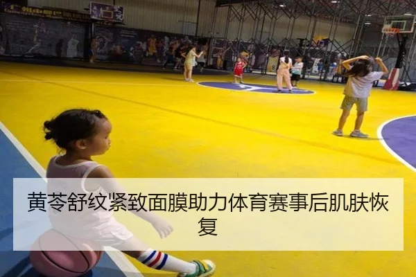 黄苓舒纹紧致面膜助力体育赛事后肌肤恢复