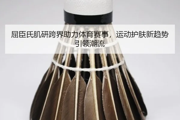 屈臣氏肌研跨界助力体育赛事，运动护肤新趋势引领潮流