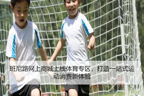 班尼路网上商城上线体育专区，打造一站式运动消费新体验