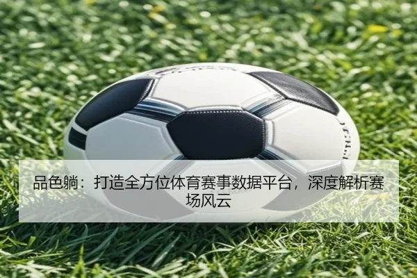 品色躺：打造全方位体育赛事数据平台，深度解析赛场风云