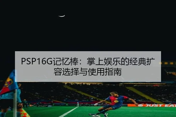PSP16G记忆棒：掌上娱乐的经典扩容选择与使用指南