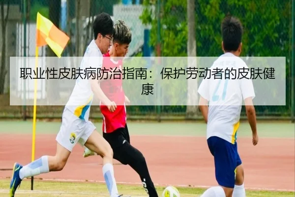 职业性皮肤病防治指南：保护劳动者的皮肤健康