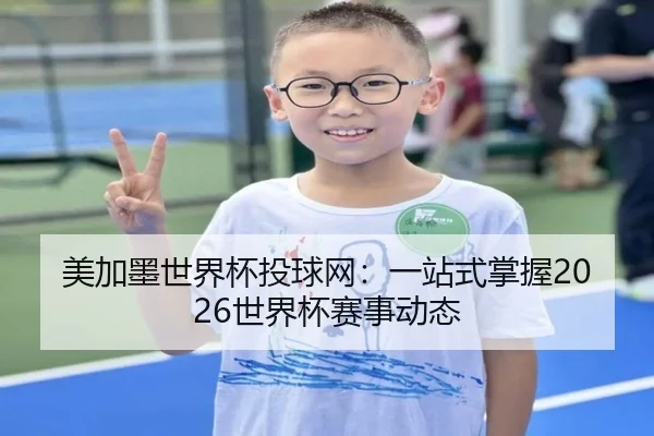 美加墨世界杯投球网：一站式掌握2026世界杯赛事动态