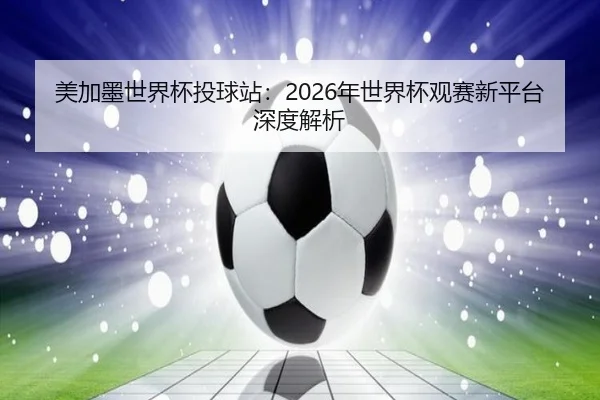 美加墨世界杯投球站：2026年世界杯观赛新平台深度解析