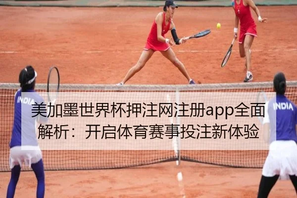 美加墨世界杯押注网注册app全面解析：开启体育赛事投注新体验